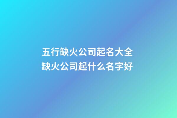 五行缺火公司起名大全 缺火公司起什么名字好-第1張-公司起名-玄機派